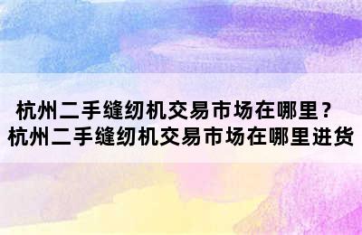 杭州二手缝纫机交易市场在哪里？ 杭州二手缝纫机交易市场在哪里进货